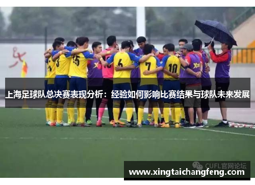 上海足球队总决赛表现分析：经验如何影响比赛结果与球队未来发展