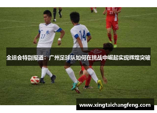 全运会特别报道：广州足球队如何在挑战中崛起实现辉煌突破