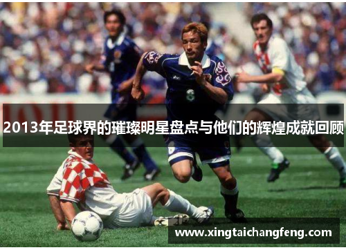 2013年足球界的璀璨明星盘点与他们的辉煌成就回顾