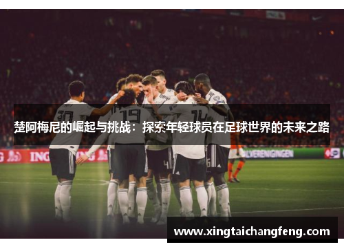 楚阿梅尼的崛起与挑战：探索年轻球员在足球世界的未来之路